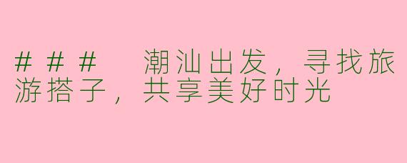 ### 潮汕出发，寻找旅游搭子，共享美好时光