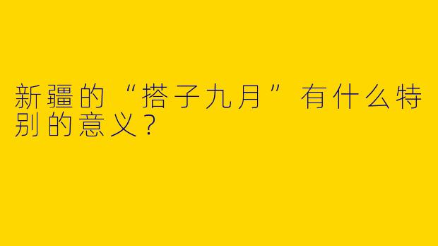 新疆的“搭子九月”有什么特别的意义？