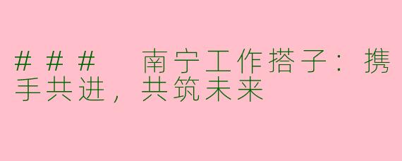 ### 南宁工作搭子：携手共进，共筑未来