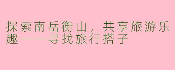探索南岳衡山，共享旅游乐趣——寻找旅行搭子