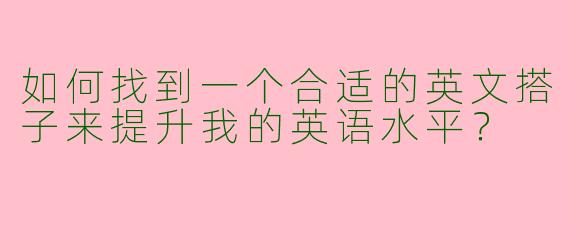 如何找到一个合适的英文搭子来提升我的英语水平？