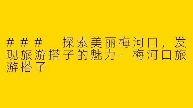 ### 探索美丽梅河口，发现旅游搭子的魅力-梅河口旅游搭子
