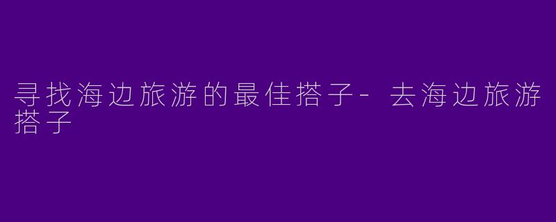 寻找海边旅游的最佳搭子