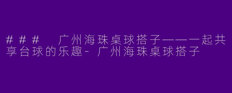 ### 广州海珠桌球搭子——一起共享台球的乐趣-广州海珠桌球搭子