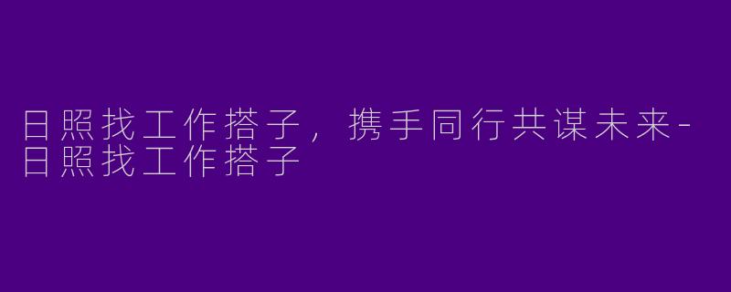 日照找工作搭子，携手同行共谋未来-日照找工作搭子