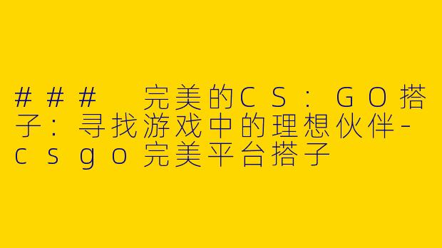 ### 完美的CS:GO搭子：寻找游戏中的理想伙伴-csgo完美平台搭子
