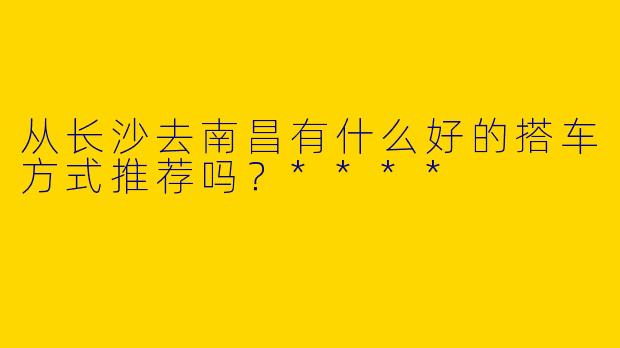 从长沙去南昌有什么好的搭车方式推荐吗?****