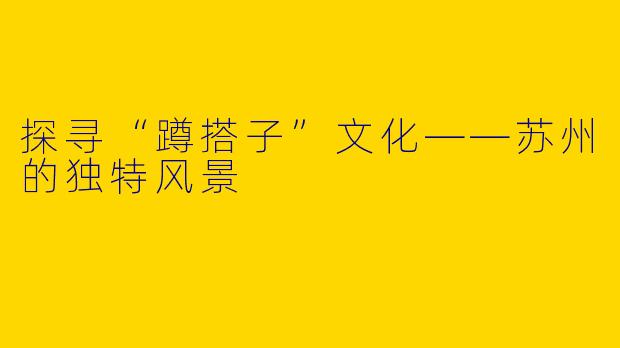 探寻“蹲搭子”文化——苏州的独特风景