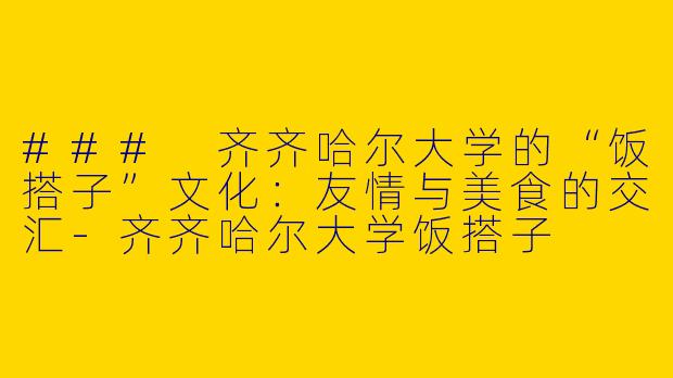 ### 齐齐哈尔大学的“饭搭子”文化：友情与美食的交汇-齐齐哈尔大学饭搭子