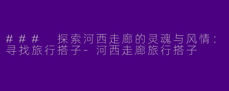 ### 探索河西走廊的灵魂与风情：寻找旅行搭子