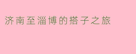 济南至淄博的搭子之旅