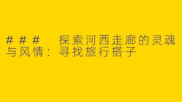 ### 探索河西走廊的灵魂与风情：寻找旅行搭子