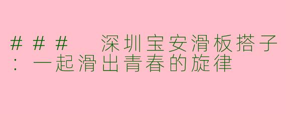### 深圳宝安滑板搭子:一起滑出青春的旋律