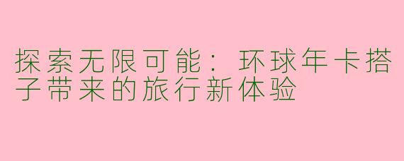 探索无限可能：环球年卡搭子带来的旅行新体验