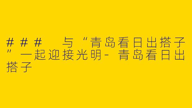 ### 与“青岛看日出搭子”一起迎接光明-青岛看日出搭子