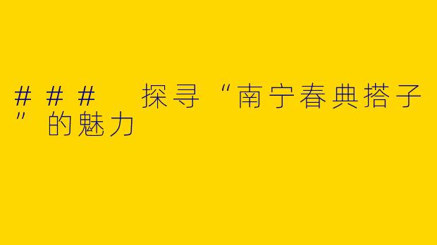 ### 探寻“南宁春典搭子”的魅力