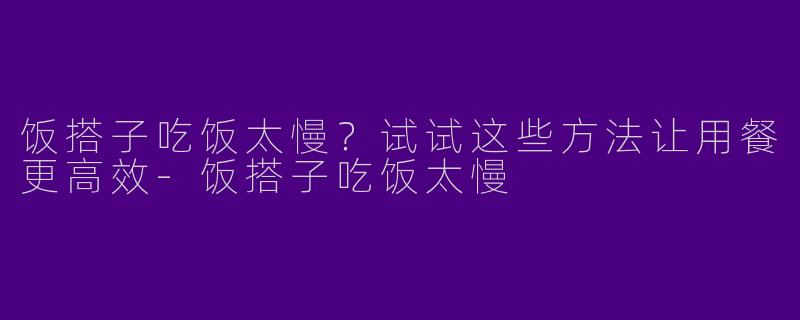 饭搭子吃饭太慢？试试这些方法让用餐更高效-饭搭子吃饭太慢
