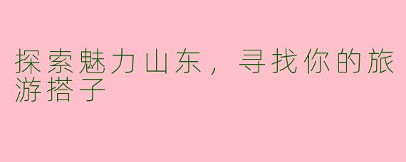探索魅力山东，寻找你的旅游搭子