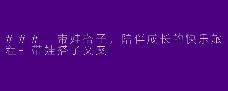 ### 带娃搭子，陪伴成长的快乐旅程-带娃搭子文案