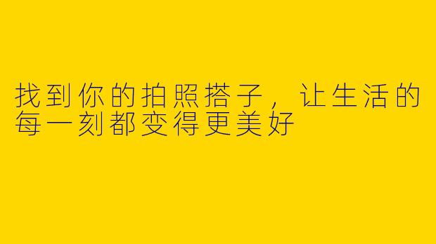 找到你的拍照搭子,让生活的每一刻都变得更美好