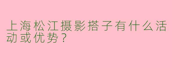 上海松江摄影搭子有什么活动或优势？
