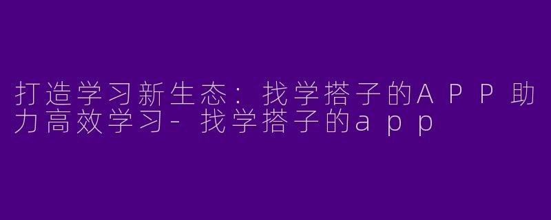 打造学习新生态：找学搭子的APP助力高效学习-找学搭子的app