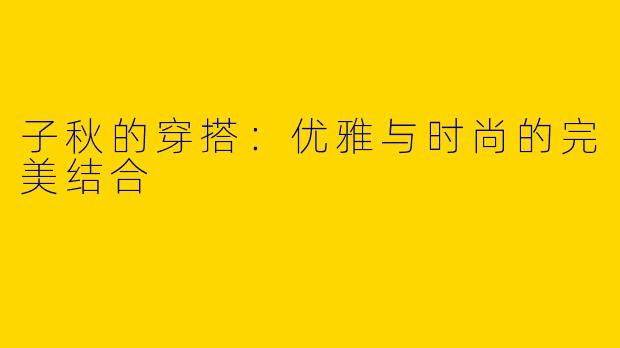 子秋的穿搭：优雅与时尚的完美结合