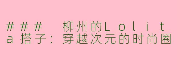### 柳州的Lolita搭子：穿越次元的时尚圈