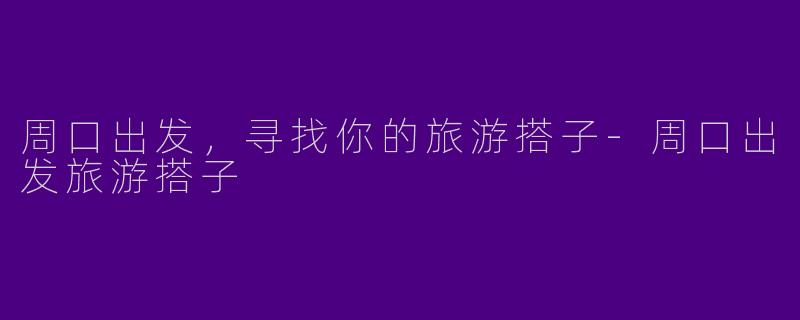 周口出发，寻找你的旅游搭子-周口出发旅游搭子