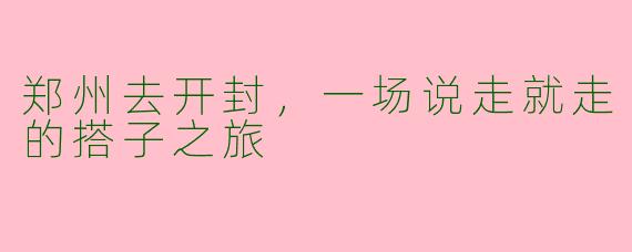 郑州去开封，一场说走就走的搭子之旅