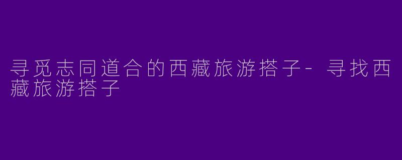 寻觅志同道合的西藏旅游搭子