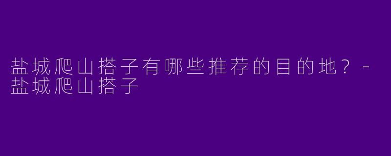 盐城爬山搭子有哪些推荐的目的地？