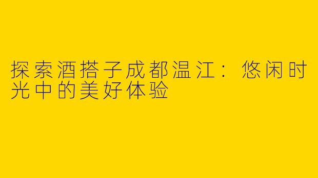探索酒搭子成都温江：悠闲时光中的美好体验