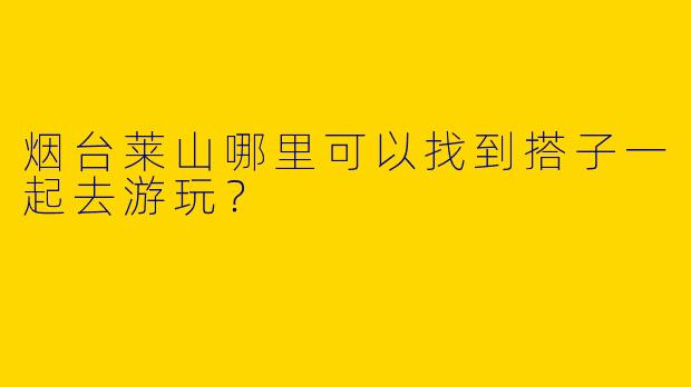 烟台莱山哪里可以找到搭子一起去游玩？