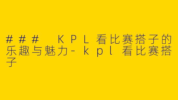 ### KPL看比赛搭子的乐趣与魅力-kpl看比赛搭子