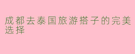 成都去泰国旅游搭子的完美选择