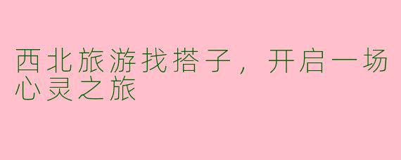 西北旅游找搭子，开启一场心灵之旅