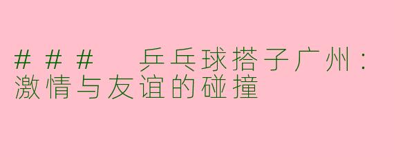 ### 乒乓球搭子广州：激情与友谊的碰撞