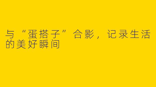 与“蛋搭子”合影，记录生活的美好瞬间