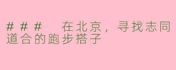 ### 在北京，寻找志同道合的跑步搭子
