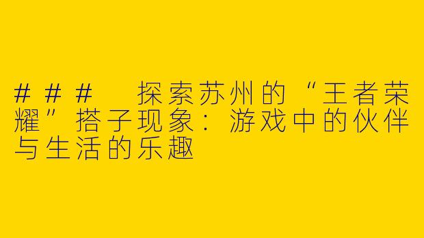 ### 探索苏州的“王者荣耀”搭子现象：游戏中的伙伴与生活的乐趣