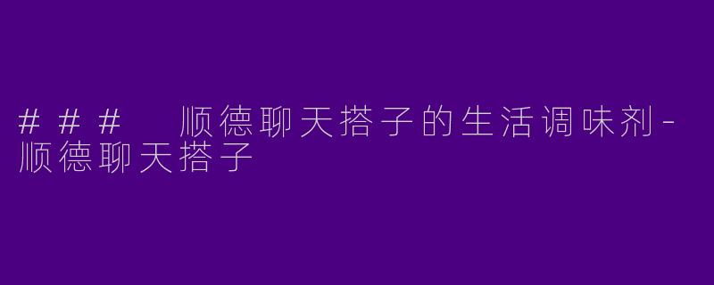 ### 顺德聊天搭子的生活调味剂