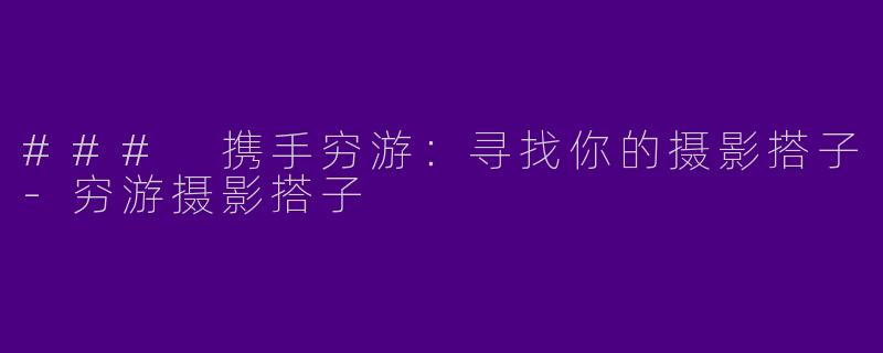 ### 携手穷游：寻找你的摄影搭子