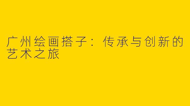 广州绘画搭子：传承与创新的艺术之旅
