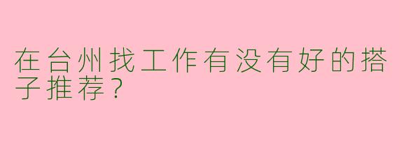 在台州找工作有没有好的搭子推荐？  