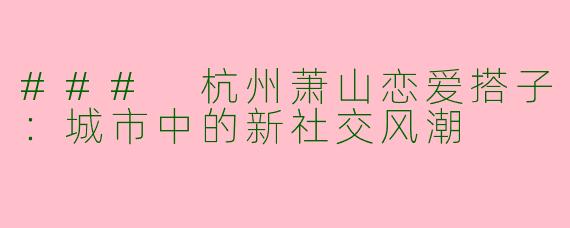 ### 杭州萧山恋爱搭子：城市中的新社交风潮