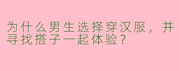 为什么男生选择穿汉服,并寻找搭子一起体验?