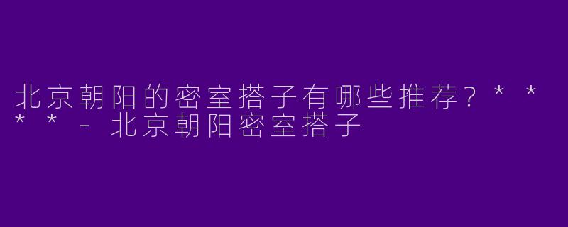 北京朝阳的密室搭子有哪些推荐？****