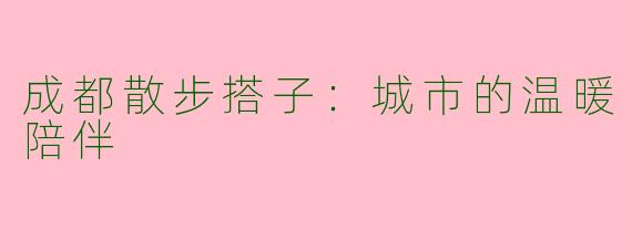 成都散步搭子：城市的温暖陪伴
