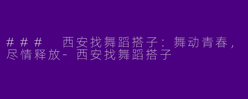 ### 西安找舞蹈搭子：舞动青春，尽情释放-西安找舞蹈搭子